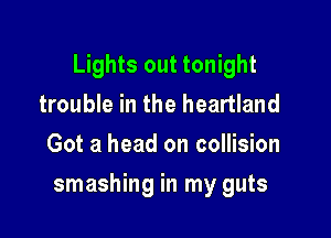 Lights out tonight
trouble in the heartland
Got a head on collision

smashing in my guts