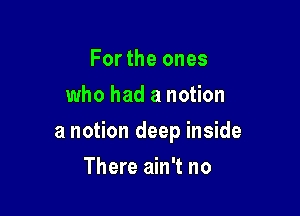 For the ones
who had a notion

a notion deep inside

There ain't no