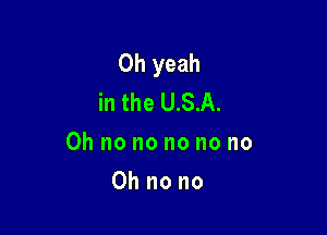 Oh yeah
in the U.S.A.

Oh no no no no no

Oh no no