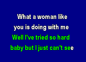 What a woman like
you is doing with me
Well I've tried so hard

baby but ljust can't see