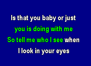 Is that you baby or just
you is doing with me
So tell me who I see when

llook in your eyes