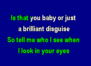 Is that you baby or just
a brilliant disguise
So tell me who I see when

llook in your eyes