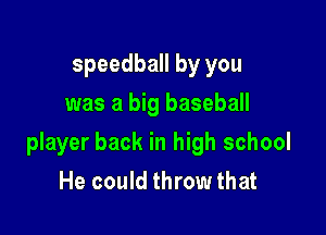 speedball by you
was a big baseball

player back in high school
He could throw that