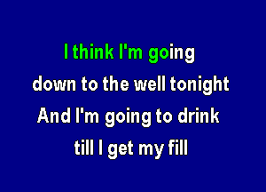 Ithink I'm going
down to the well tonight
And I'm going to drink

till I get my fill
