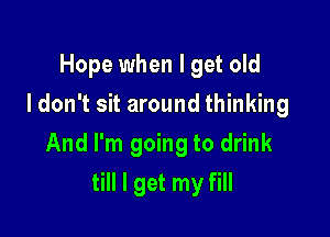 Hope when I get old
I don't sit around thinking
And I'm going to drink

till I get my fill