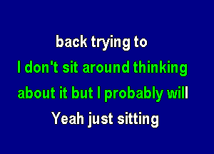 back trying to
I don't sit around thinking

about it but I probably will

Yeah just sitting