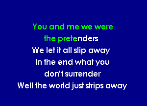 You and me we were
the pretenders
We let it all slip away

In the end whatyou
don't surrender
Well the world just strips away