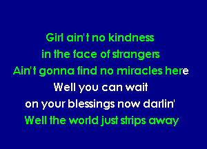 Girl ain't no kindness
in the face of strangers
Ain't gonna find no miracles here
Well you can wait
on your blessings now darlin'
Well the world just strips away