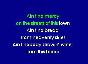 Ain't no mercy
on the streets ot this town
Ain't no bread

from heavenly skies
Ain't nobody drowin' wine
trom this blood