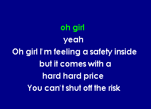 oh girl
yeah
Oh girl I'm feeling a safety inside

but it comes with a
hard hard price
You can'tshut offthe risk
