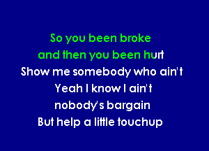 So you been broke
and then you been hurt
Show me somebody who ain't

Yeah I knowl ain't
nobodys bargain
But help a little touchup