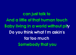 ccnjusHalk to
And a lime ofthol human touch
Baby living in o worid without pily

Do you think what rm oskin's
tortoo much
Somebody that you