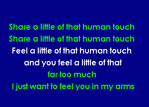 Share a little of that human touch
Share a little of that human touch
Feel a little of that human touch
and you feel a little of that
fartoo much
ljust want to feel you in my arms