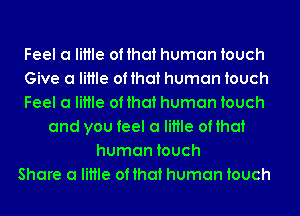 Feel a little of that human touch
Give a little of that human touch
Feel a little of that human touch
and you feel a little of that
human touch
Share a little of that human touch