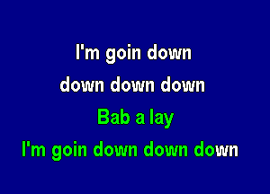 I'm goin down
down down down

Bab a lay

I'm goin down down down