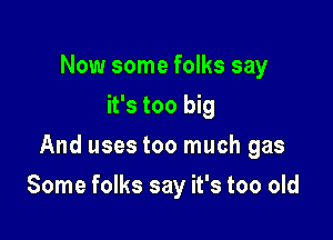 Now some folks say
it's too big
And uses too much gas

Some folks say it's too old