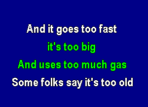 And it goes too fast
it's too big
And uses too much gas

Some folks say it's too old