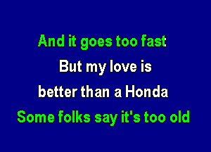 And it goes too fast
But my love is
better than a Honda

Some folks say it's too old