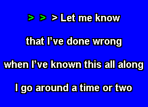 t) t ?a Let me know

that We done wrong

when ltve known this all along

I go around a time or two