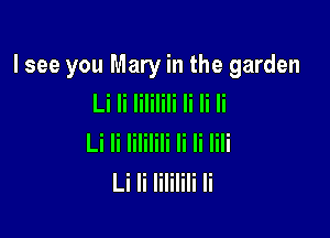 lsee you Mary in the garden
Li Ii lililili Ii Ii Ii

Li Ii lililili Ii Ii lili
Li Ii lililili Ii