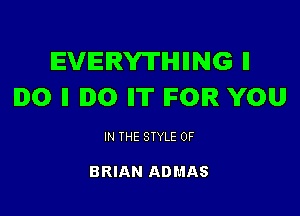 IEVIEIRYTIHHING ll
'0 II I0 II'IT IFOIR YOU

IN THE STYLE 0F

BRIAN ADMAS