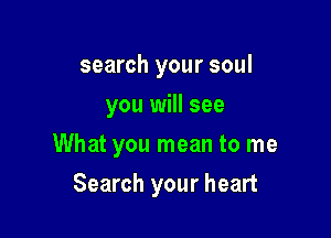 search your soul
you will see

What you mean to me

Search your heart