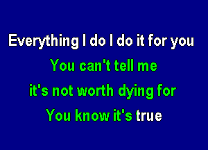 Everything I do I do it for you
You can't tell me

it's not worth dying for

You know it's true