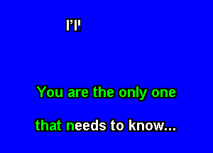 You are the only one

that needs to know...