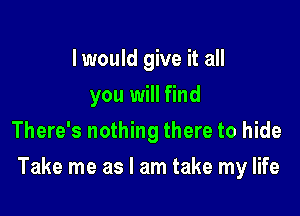 I would give it all
you will find
There's nothing there to hide

Take me as I am take my life