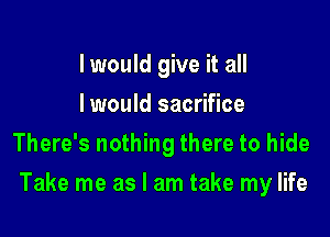 I would give it all
lwould sacrifice
There's nothing there to hide

Take me as I am take my life