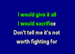 I would give it all
lwould sacrifice
Don't tell me it's not

worth fighting for
