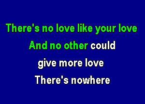 There's no love like your love

And no other could
give more love
There's nowhere