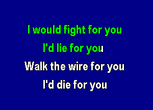 I would fight for you
I'd lie for you

Walk the wire for you

I'd die for you