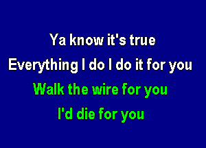 Ya know it's true
Everything I do I do it for you

Walk the wire for you

I'd die for you