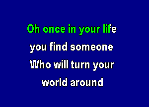 0h once in your life
you find someone

Who will turn your

world around