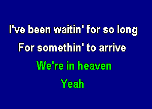 I've been waitin' for so long

For somethin' to arrive

We're in heaven
Yeah