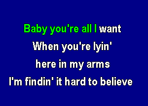 Baby you're all I want
When you're Iyin'

here in my arms

I'm findin' it hard to believe