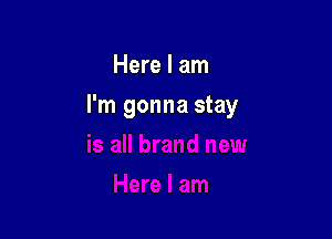 Here I am

I'm gonna stay