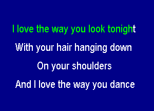I love the way you look tonight
With your hair hanging down

On your shoulders

And I love the way you dance