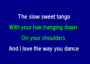 The slow sweet tango
With your hair hanging down

On your shoulders

And I love the way you dance