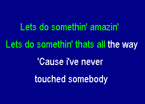 Lets do somethin' amazin'

Lets do somethin' thats all the way

'Cause i've never

touched somebody