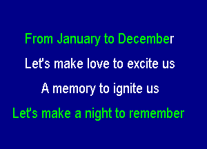 From January to December

Let's make love to excite us

A memory to ignite us

Let's make a night to remember
