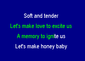 Soft and tender
Let's make love to excite us

A memory to ignite us

Lefs make honey baby