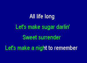 All life long

Lefs make sugar darlin'

Sweet surrender

Let's make a night to remember
