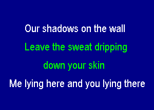 Our shadows on the wall
Leave the sweat dripping

down your skin

Me lying here and you lying there