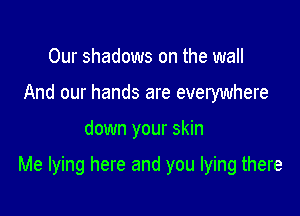 Our shadows on the wall
And our hands are everywhere

down your skin

Me lying here and you lying there