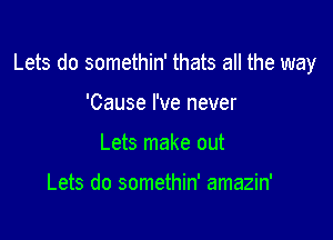 Lets do somethin' thats all the way

'Cause I've never
Lets make out

Lets do somethin' amazin'