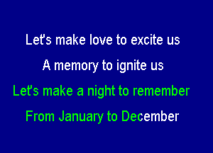 Lefs make love to excite us

A memory to ignite us

Let's make a night to remember

From January to December