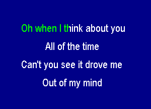 Oh when I think about you
All of the time

Can't you see it drove me

Out of my mind