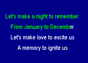 Lefs make a night to remember
From January to December

Lefs make love to excite us

A memory to ignite us